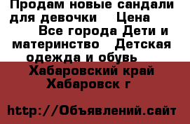 Продам новые сандали для девочки  › Цена ­ 3 500 - Все города Дети и материнство » Детская одежда и обувь   . Хабаровский край,Хабаровск г.